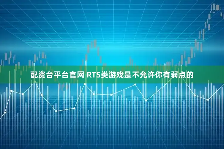 配资台平台官网 RTS类游戏是不允许你有弱点的