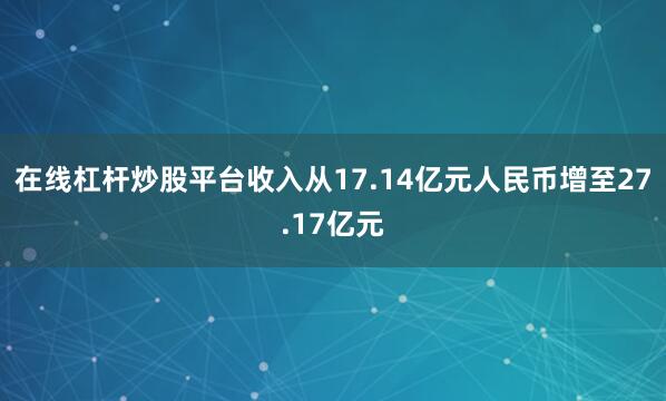 在线杠杆炒股平台收入从17.14亿元人民币增至27.17亿元