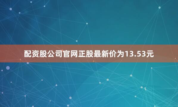 配资股公司官网正股最新价为13.53元