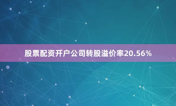 股票配资开户公司转股溢价率20.56%