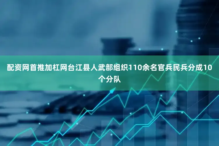 配资网首推加杠网台江县人武部组织110余名官兵民兵分成10个分队