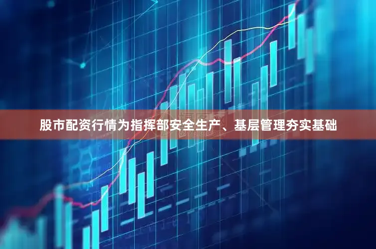 股市配资行情为指挥部安全生产、基层管理夯实基础
