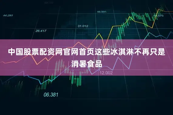 中国股票配资网官网首页这些冰淇淋不再只是消暑食品