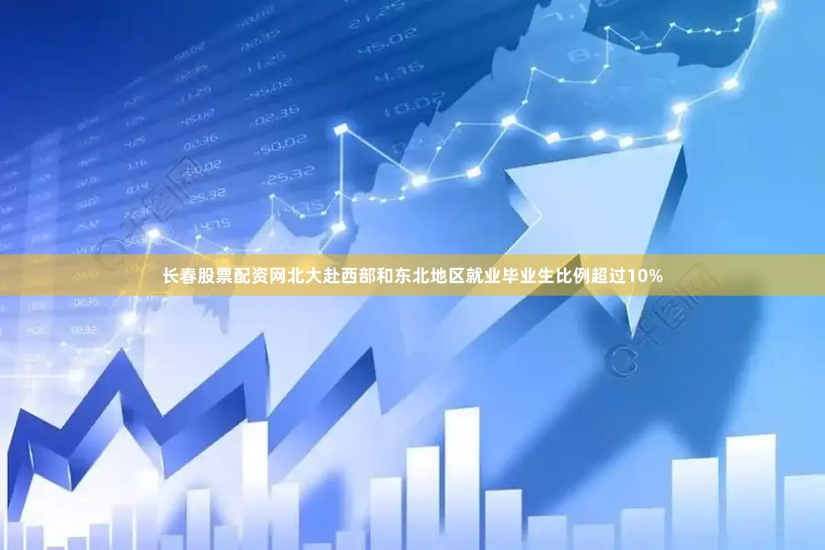 长春股票配资网北大赴西部和东北地区就业毕业生比例超过10%