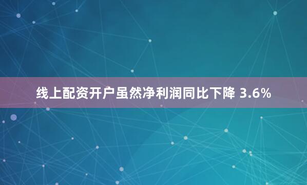 线上配资开户虽然净利润同比下降 3.6%