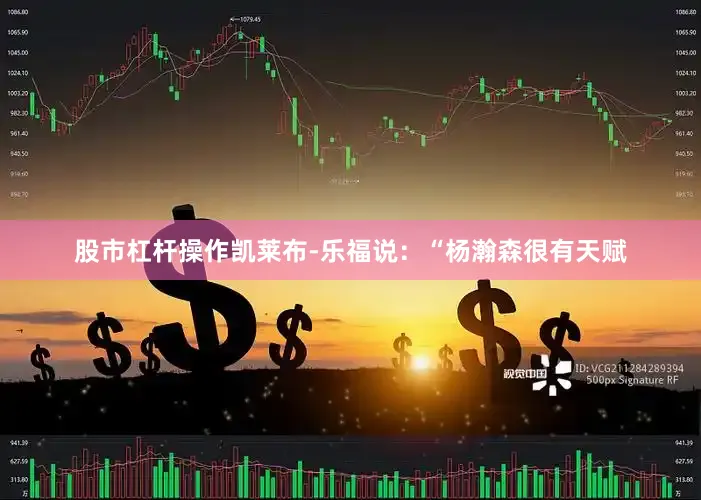 股市杠杆操作　　凯莱布-乐福说：“杨瀚森很有天赋