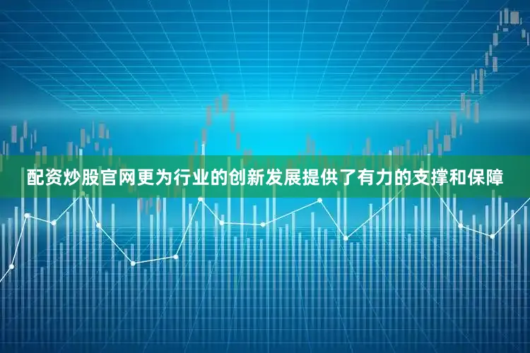配资炒股官网更为行业的创新发展提供了有力的支撑和保障