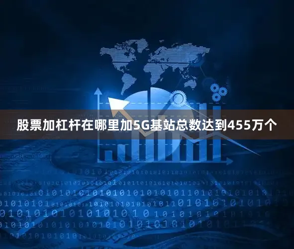 股票加杠杆在哪里加5G基站总数达到455万个