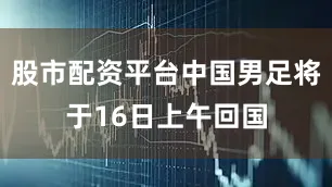 股市配资平台中国男足将于16日上午回国