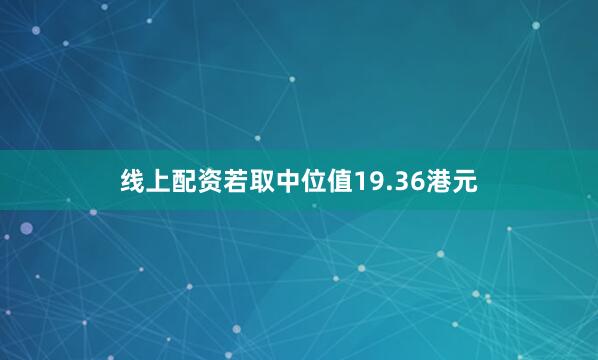 线上配资若取中位值19.36港元