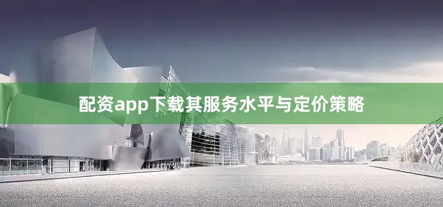 配资app下载其服务水平与定价策略