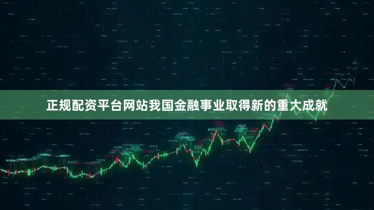 正规配资平台网站我国金融事业取得新的重大成就