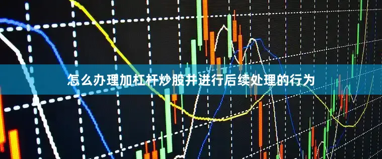 怎么办理加杠杆炒股并进行后续处理的行为
