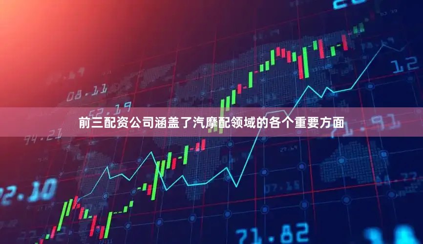 前三配资公司涵盖了汽摩配领域的各个重要方面