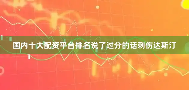 国内十大配资平台排名说了过分的话刺伤达斯汀