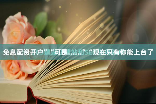 免息配资开户”“可是......”“现在只有你能上台了