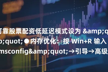 可靠股票配资低延迟模式设为 "超高"●内存优化：按 Win+R 输入 "msconfig"→引导→高级选项→勾选 "最大内存"Steam