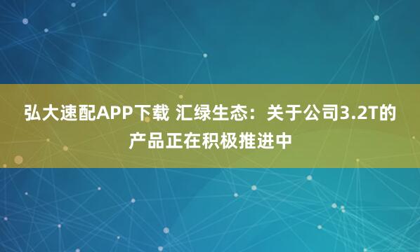 弘大速配APP下载 汇绿生态：关于公司3.2T的产品正在积极推进中