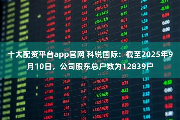 十大配资平台app官网 科锐国际：截至2025年9月10日，公司股东总户数为12839户
