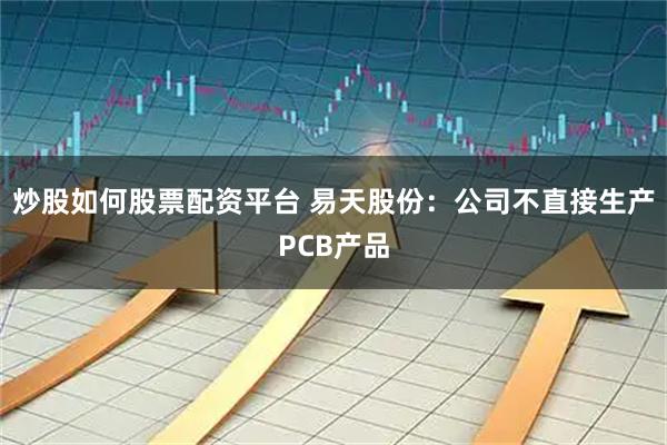 炒股如何股票配资平台 易天股份：公司不直接生产PCB产品