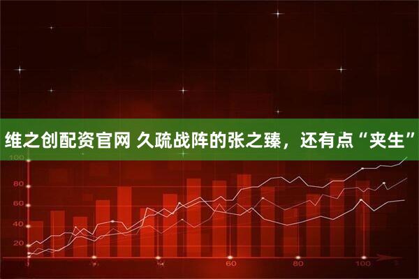 维之创配资官网 久疏战阵的张之臻，还有点“夹生”