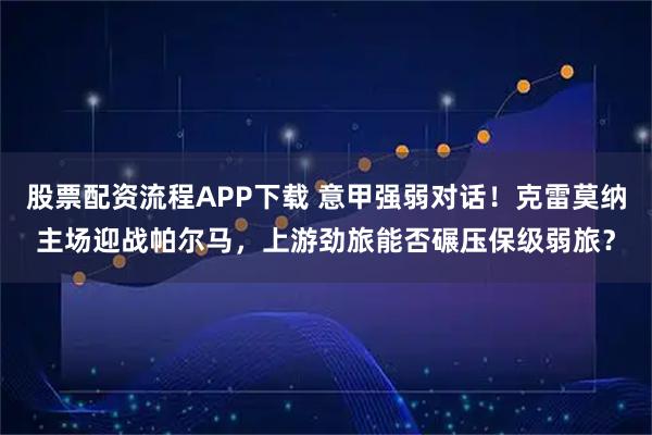 股票配资流程APP下载 意甲强弱对话!克雷莫纳主场迎战帕尔马,上游劲旅能否碾压保级弱旅?