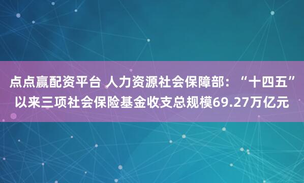 点点赢配资平台 人力资源社会保障部：“十四五”以来三项社会保险基金收支总规模69.27万亿元