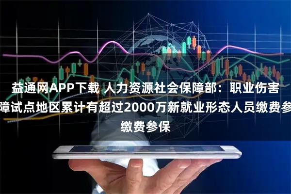 益通网APP下载 人力资源社会保障部：职业伤害保障试点地区累计有超过2000万新就业形态人员缴费参保