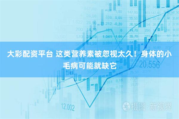 大彩配资平台 这类营养素被忽视太久！身体的小毛病可能就缺它