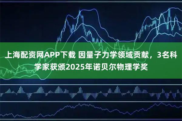 上海配资网APP下载 因量子力学领域贡献，3名科学家获颁2025年诺贝尔物理学奖
