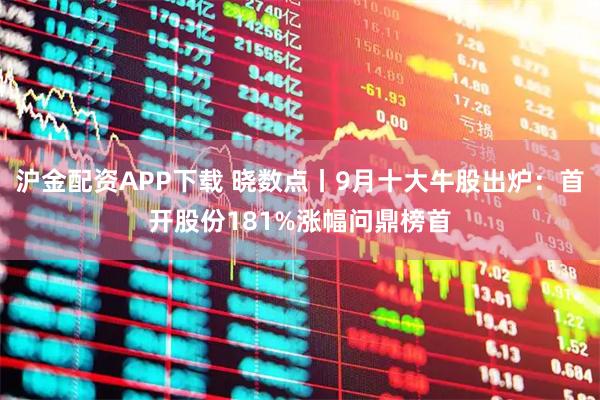 沪金配资APP下载 晓数点丨9月十大牛股出炉：首开股份181%涨幅问鼎榜首