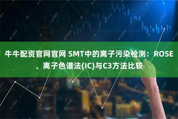 牛牛配资官网官网 SMT中的离子污染检测:ROSE、离子色谱法(IC)与C3方法比较