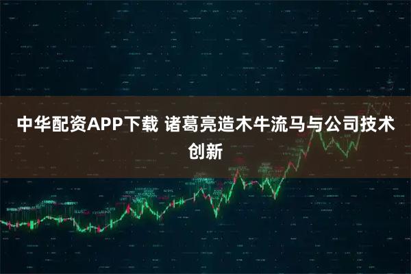 中华配资APP下载 诸葛亮造木牛流马与公司技术创新