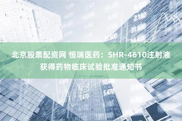 北京股票配资网 恒瑞医药:SHR-4610注射液获得药物临床试验批准通知书