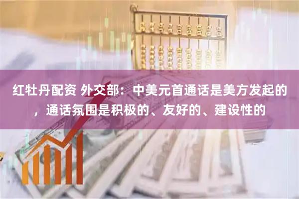 红牡丹配资 外交部：中美元首通话是美方发起的，通话氛围是积极的、友好的、建设性的