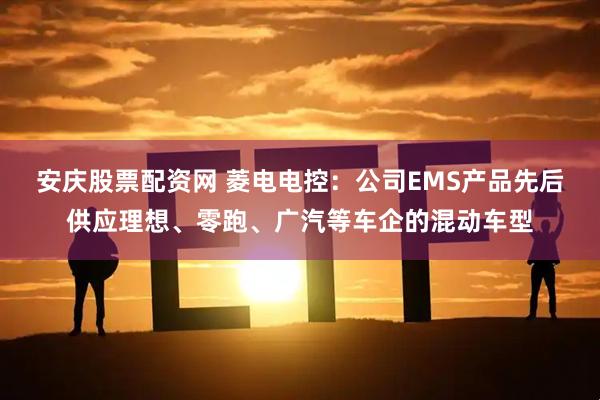 安庆股票配资网 菱电电控：公司EMS产品先后供应理想、零跑、广汽等车企的混动车型
