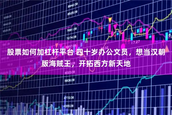 股票如何加杠杆平台 四十岁办公文员,想当汉朝版海贼王,开拓西方新天地