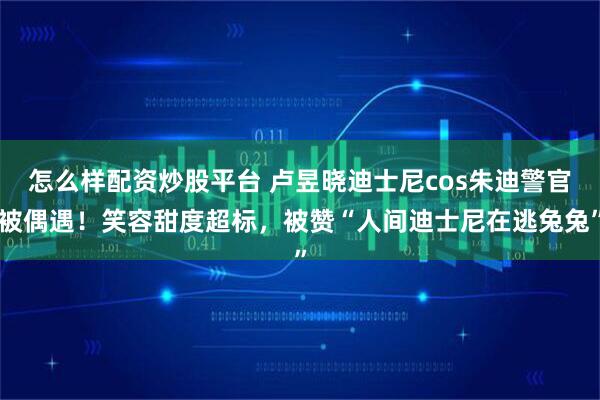 怎么样配资炒股平台 卢昱晓迪士尼cos朱迪警官被偶遇!笑容甜度超标,被赞“人间迪士尼在逃兔兔”
