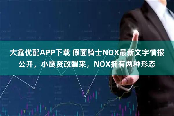 大鑫优配APP下载 假面骑士NOX最新文字情报公开,小鹰贤政醒来,NOX拥有两种形态