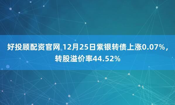 好投顾配资官网 12月25日紫银转债上涨0.07%,转股溢价率44.52%
