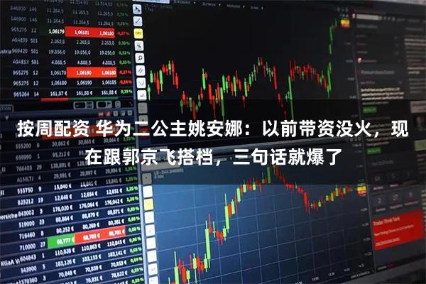 按周配资 华为二公主姚安娜:以前带资没火,现在跟郭京飞搭档,三句话就爆了