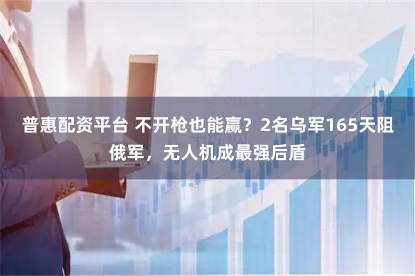 普惠配资平台 不开枪也能赢？2名乌军165天阻俄军，无人机成最强后盾