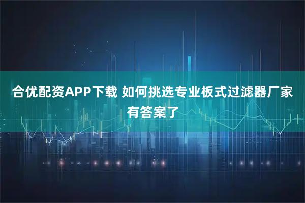 合优配资APP下载 如何挑选专业板式过滤器厂家有答案了