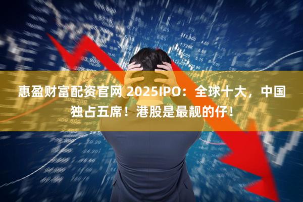 惠盈财富配资官网 2025IPO：全球十大，中国独占五席！港股是最靓的仔！