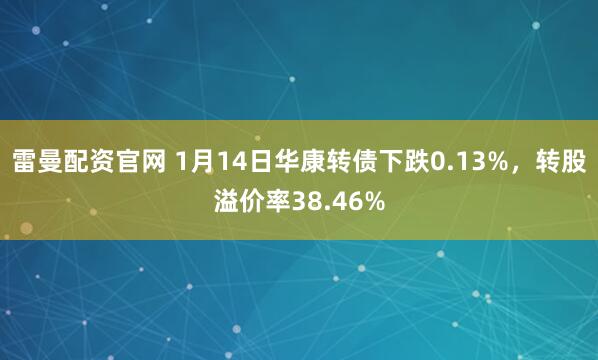雷曼配资官网 1月14日华康转债下跌0.13%，转股溢价率38.46%