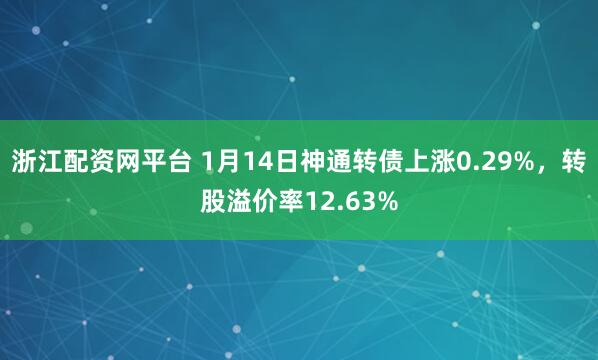 浙江配资网平台 1月14日神通转债上涨0.29%，转股溢价率12.63%