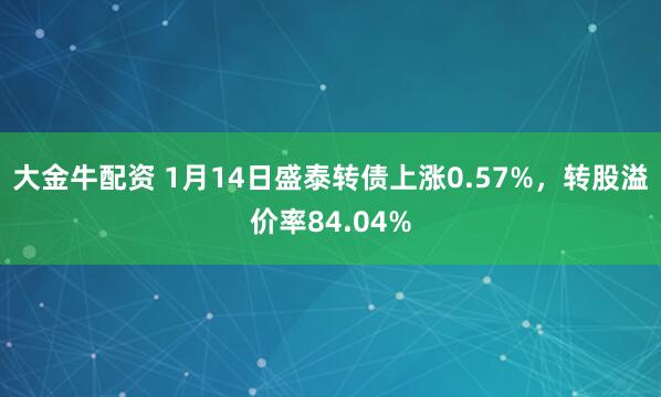 大金牛配资 1月14日盛泰转债上涨0.57%，转股溢价率84.04%