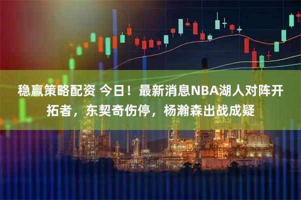 稳赢策略配资 今日！最新消息NBA湖人对阵开拓者，东契奇伤停，杨瀚森出战成疑