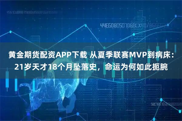 黄金期货配资APP下载 从夏季联赛MVP到病床：21岁天才18个月坠落史，命运为何如此扼腕