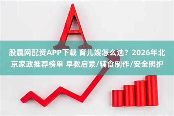 股赢网配资APP下载 育儿嫂怎么选？2026年北京家政推荐榜单 早教启蒙/辅食制作/安全照护
